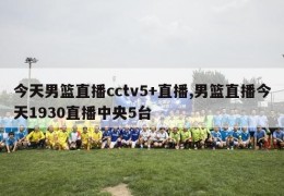 今天男篮直播cctv5+直播,男篮直播今天1930直播中央5台