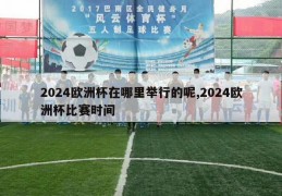 2024欧洲杯在哪里举行的呢,2024欧洲杯比赛时间