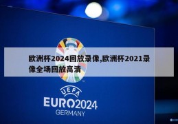 欧洲杯2024回放录像,欧洲杯2021录像全场回放高清