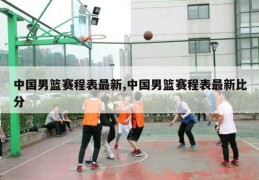 中国男篮赛程表最新,中国男篮赛程表最新比分