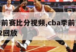 cba季前赛比分视频,cba季前赛20212022回放