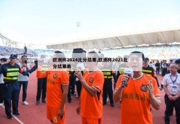 欧洲杯2024比分结果,欧洲杯2021比分结果表