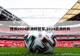 预测2024欧洲杯冠军,2024欧洲杯杯