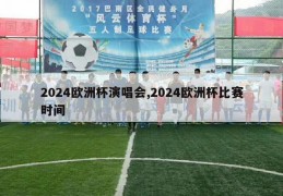 2024欧洲杯演唱会,2024欧洲杯比赛时间