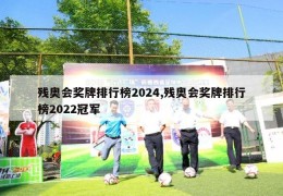 残奥会奖牌排行榜2024,残奥会奖牌排行榜2022冠军