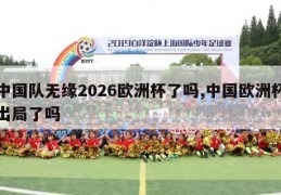 中国队无缘2026欧洲杯了吗,中国欧洲杯出局了吗