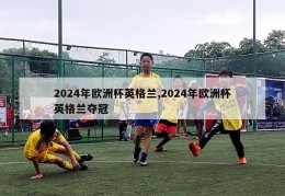 2024年欧洲杯英格兰,2024年欧洲杯英格兰夺冠