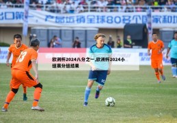 欧洲杯2024八分之一,欧洲杯2024小组赛分组结果