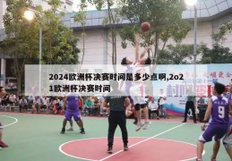 2024欧洲杯决赛时间是多少点啊,2o21欧洲杯决赛时间