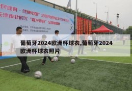 葡萄牙2024欧洲杯球衣,葡萄牙2024欧洲杯球衣照片