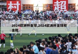 2024欧洲杯金球,2024欧洲杯金球和金靴