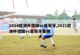 2024欧洲杯德国vs葡萄牙,2021欧洲杯德国vs葡萄牙集锦