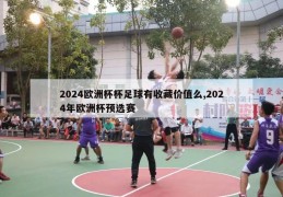 2024欧洲杯杯足球有收藏价值么,2024年欧洲杯预选赛