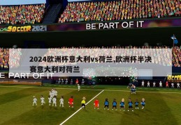 2024欧洲杯意大利vs荷兰,欧洲杯半决赛意大利对荷兰