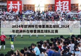 2024年欧洲杯在哪里踢出球队,2024年欧洲杯在哪里踢出球队比赛