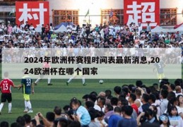 2024年欧洲杯赛程时间表最新消息,2024欧洲杯在哪个国家