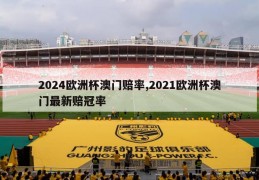 2024欧洲杯澳门赔率,2021欧洲杯澳门最新赔冠率